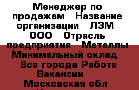 Менеджер по продажам › Название организации ­ ЛЗМ, ООО › Отрасль предприятия ­ Металлы › Минимальный оклад ­ 1 - Все города Работа » Вакансии   . Московская обл.,Климовск г.